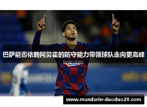 巴萨能否依赖阿劳霍的防守能力带领球队走向更高峰 巴萨能否依赖阿劳霍的防守能力带领球队走向更高峰