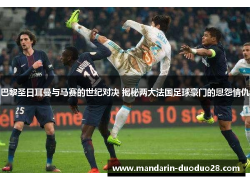巴黎圣日耳曼与马赛的世纪对决 揭秘两大法国足球豪门的恩怨情仇