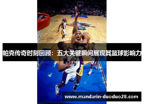 帕克传奇时刻回顾：五大关键瞬间展现其篮球影响力