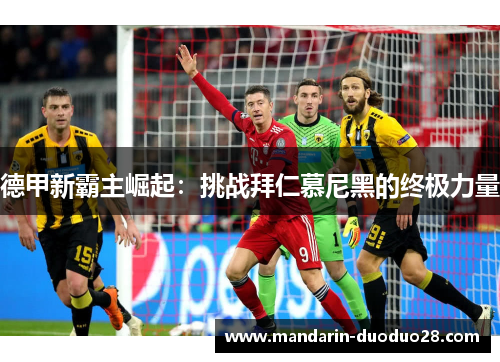 德甲新霸主崛起:挑战拜仁慕尼黑的终极力量 德甲新霸主崛起:挑战拜仁慕尼黑的终极力量