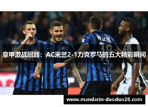 意甲激战回顾:AC米兰2-1力克罗马的五大精彩瞬间 意甲激战回顾:AC米兰2-1力克罗马的五大精彩瞬间