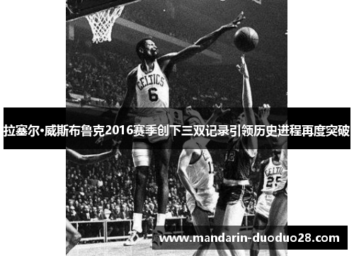 拉塞尔·威斯布鲁克2016赛季创下三双记录引领历史进程再度突破 拉塞尔·威斯布鲁克2016赛季创下三双记录引领历史进程再度突破