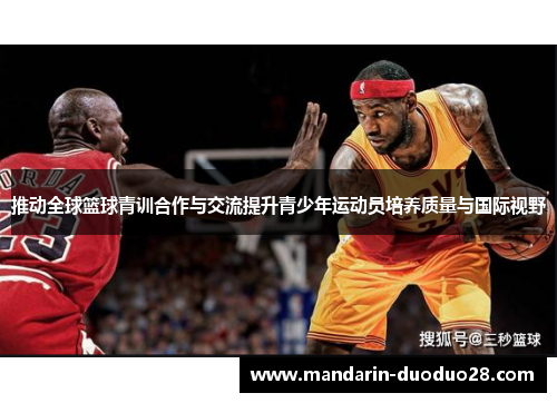 推动全球篮球青训合作与交流提升青少年运动员培养质量与国际视野