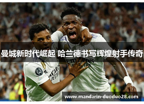 曼城新时代崛起 哈兰德书写辉煌射手传奇 曼城新时代崛起 哈兰德书写辉煌射手传奇