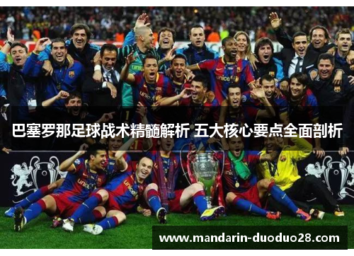 巴塞罗那足球战术精髓解析 五大核心要点全面剖析 巴塞罗那足球战术精髓解析 五大核心要点全面剖析