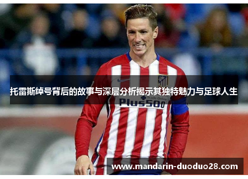 托雷斯绰号背后的故事与深层分析揭示其独特魅力与足球人生 托雷斯绰号背后的故事与深层分析揭示其独特魅力与足球人生