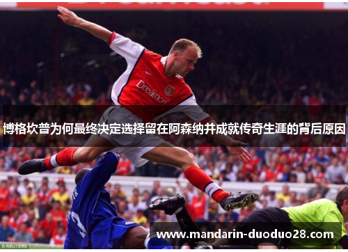 博格坎普为何最终决定选择留在阿森纳并成就传奇生涯的背后原因 博格坎普为何最终决定选择留在阿森纳并成就传奇生涯的背后原因