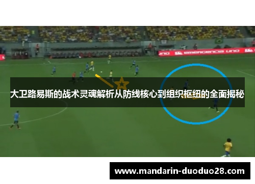 大卫路易斯的战术灵魂解析从防线核心到组织枢纽的全面揭秘 大卫路易斯的战术灵魂解析从防线核心到组织枢纽的全面揭秘