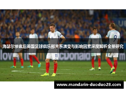 海瑟尔惨案后英国足球俱乐部关系演变与影响因素深度解析全景研究 海瑟尔惨案后英国足球俱乐部关系演变与影响因素深度解析全景研究