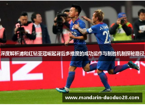 深度解析浦和红钻亚冠崛起背后多维度的成功运作与制胜机制探秘路径 深度解析浦和红钻亚冠崛起背后多维度的成功运作与制胜机制探秘路径