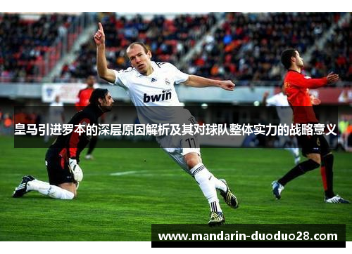 皇马引进罗本的深层原因解析及其对球队整体实力的战略意义 皇马引进罗本的深层原因解析及其对球队整体实力的战略意义