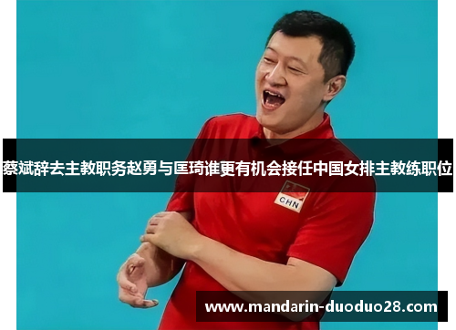 蔡斌辞去主教职务赵勇与匡琦谁更有机会接任中国女排主教练职位