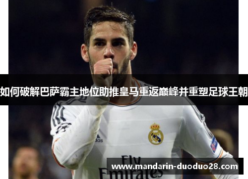 如何破解巴萨霸主地位助推皇马重返巅峰并重塑足球王朝