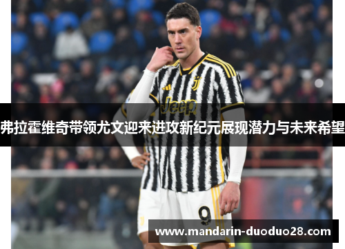 弗拉霍维奇带领尤文迎来进攻新纪元展现潜力与未来希望 弗拉霍维奇带领尤文迎来进攻新纪元展现潜力与未来希望