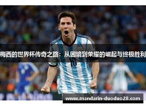 梅西的世界杯传奇之路:从困境到荣耀的崛起与终极胜利 梅西的世界杯传奇之路:从困境到荣耀的崛起与终极胜利