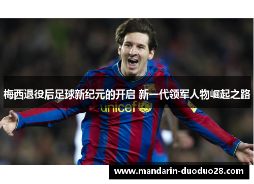 梅西退役后足球新纪元的开启 新一代领军人物崛起之路 梅西退役后足球新纪元的开启 新一代领军人物崛起之路