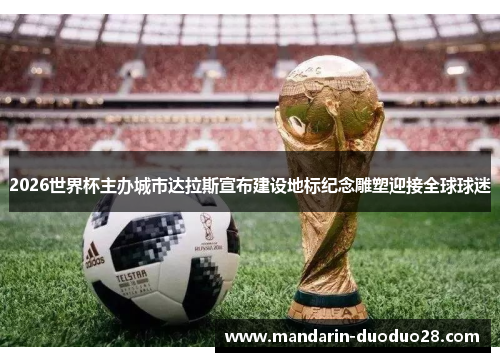 2026世界杯主办城市达拉斯宣布建设地标纪念雕塑迎接全球球迷 2026世界杯主办城市达拉斯宣布建设地标纪念雕塑迎接全球球迷