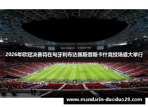 2026年欧冠决赛将在匈牙利布达佩斯普斯卡什竞技场盛大举行 2026年欧冠决赛将在匈牙利布达佩斯普斯卡什竞技场盛大举行