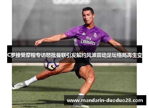 C罗接受摩根专访怒批曼联引发解约风波震动足坛格局再生变 C罗接受摩根专访怒批曼联引发解约风波震动足坛格局再生变