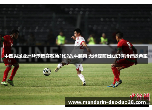 中国男足亚洲杯预选赛客场2比2战平越南 无缘提前出线仍保持晋级希望 中国男足亚洲杯预选赛客场2比2战平越南 无缘提前出线仍保持晋级希望