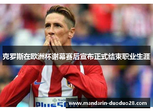 克罗斯在欧洲杯谢幕赛后宣布正式结束职业生涯