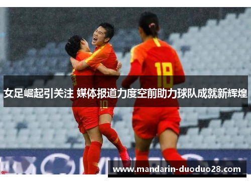 女足崛起引关注 媒体报道力度空前助力球队成就新辉煌 女足崛起引关注 媒体报道力度空前助力球队成就新辉煌