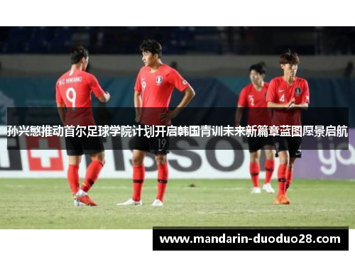 孙兴慜推动首尔足球学院计划开启韩国青训未来新篇章蓝图愿景启航