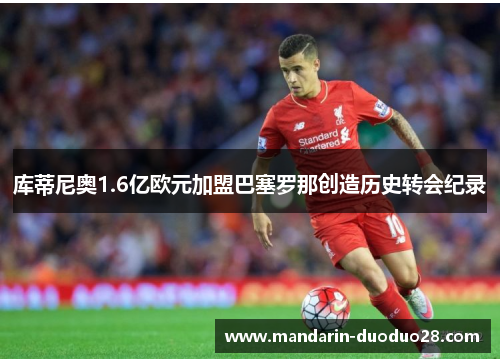 库蒂尼奥1.6亿欧元加盟巴塞罗那创造历史转会纪录