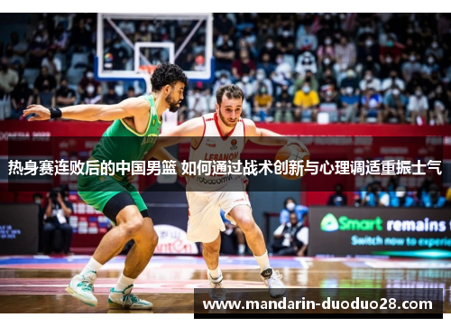 热身赛连败后的中国男篮 如何通过战术创新与心理调适重振士气 热身赛连败后的中国男篮 如何通过战术创新与心理调适重振士气