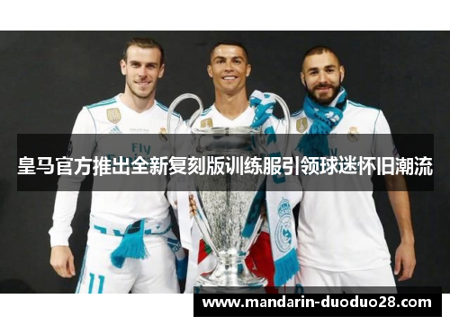 皇马官方推出全新复刻版训练服引领球迷怀旧潮流