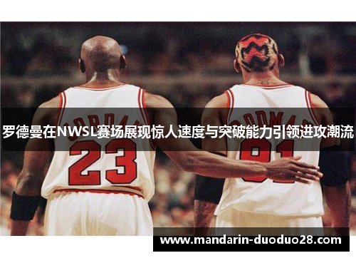 罗德曼在NWSL赛场展现惊人速度与突破能力引领进攻潮流