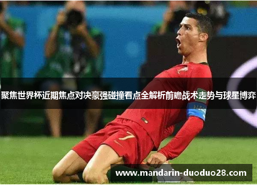 聚焦世界杯近期焦点对决豪强碰撞看点全解析前瞻战术走势与球星博弈
