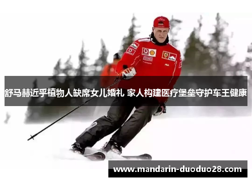 舒马赫近乎植物人缺席女儿婚礼 家人构建医疗堡垒守护车王健康