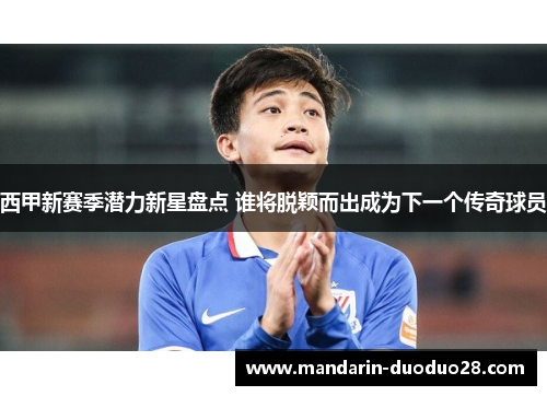 西甲新赛季潜力新星盘点 谁将脱颖而出成为下一个传奇球员