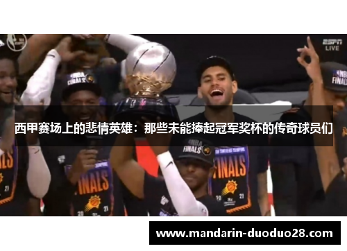 西甲赛场上的悲情英雄：那些未能捧起冠军奖杯的传奇球员们