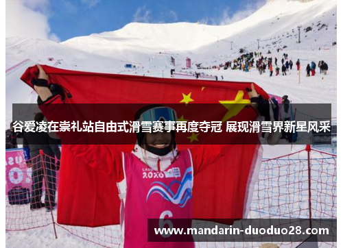 谷爱凌在崇礼站自由式滑雪赛事再度夺冠 展现滑雪界新星风采