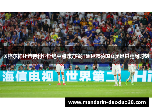贝格尔神扑普特利亚斯绝平点球力挽狂澜拯救德国女足挺进胜局时刻