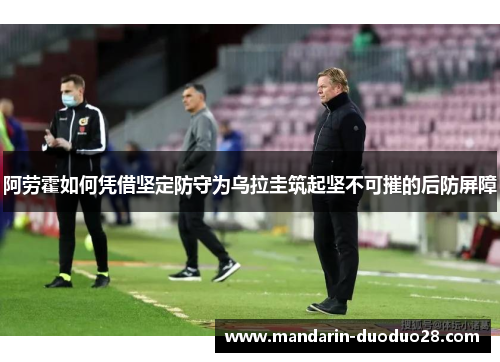 阿劳霍如何凭借坚定防守为乌拉圭筑起坚不可摧的后防屏障