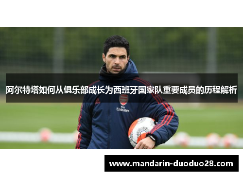 阿尔特塔如何从俱乐部成长为西班牙国家队重要成员的历程解析