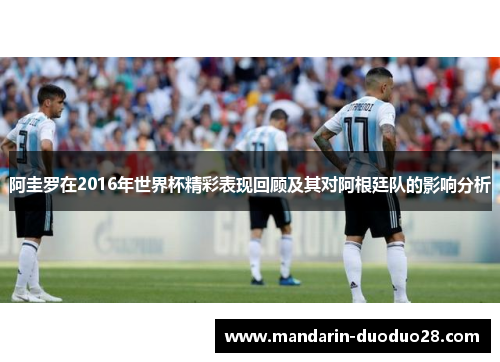 阿圭罗在2016年世界杯精彩表现回顾及其对阿根廷队的影响分析