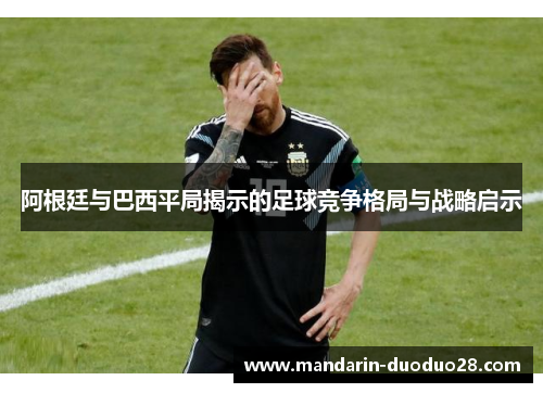 阿根廷与巴西平局揭示的足球竞争格局与战略启示