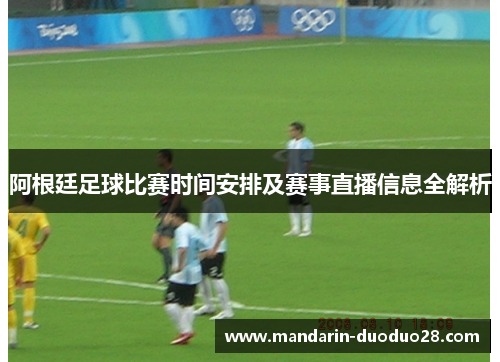 阿根廷足球比赛时间安排及赛事直播信息全解析