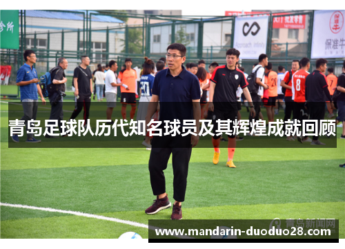 青岛足球队历代知名球员及其辉煌成就回顾 青岛足球队历代知名球员及其辉煌成就回顾