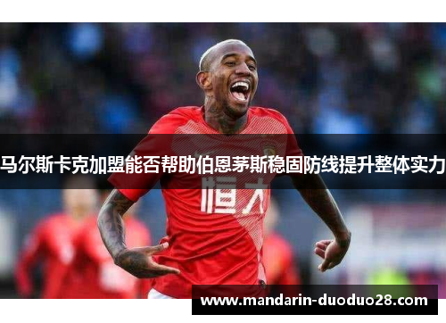 马尔斯卡克加盟能否帮助伯恩茅斯稳固防线提升整体实力 马尔斯卡克加盟能否帮助伯恩茅斯稳固防线提升整体实力